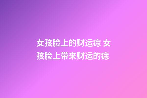 女孩脸上的财运痣 女孩脸上带来财运的痣